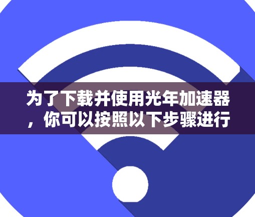 为了下载并使用光年加速器,你可以按照以下步骤进行 为了下载并使用光年加速器,你可以按照以下步骤进行