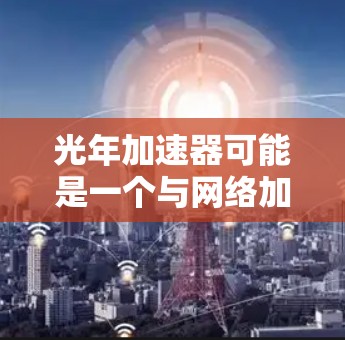 光年加速器可能是一个与网络加速相关的软件或工具,用于优化网络连接速度或数据传输效率。如果你想在电脑上使用光年加速器,请按照以下步骤操作 光年加速器可能是一个与网络加速相关的软件或工具,用于优化网络连接速度或数据传输效率。如果你想在电脑上使用光年加速器,请按照以下步骤操作