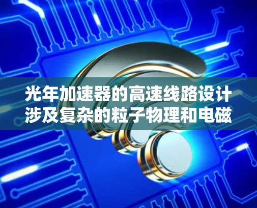 光年加速器的高速线路设计涉及复杂的粒子物理和电磁学原理,旨在利用高电场和磁场引导电子以接近光速运动,从而实现高速加速。以下是对光年加速器高速线路的详细分析 光年加速器的高速线路设计涉及复杂的粒子物理和电磁学原理,旨在利用高电场和磁场引导电子以接近光速运动,从而实现高速加速。以下是对光年加速器高速线路的详细分析