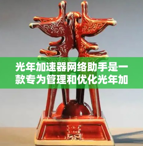 光年加速器网络助手是一款专为管理和优化光年加速器而设计的网络工具,旨在帮助用户高效地监控、配置和维护光年加速器设备。以下是对该工具的详细分析和总结 光年加速器网络助手是一款专为管理和优化光年加速器而设计的网络工具,旨在帮助用户高效地监控、配置和维护光年加速器设备。以下是对该工具的详细分析和总结
