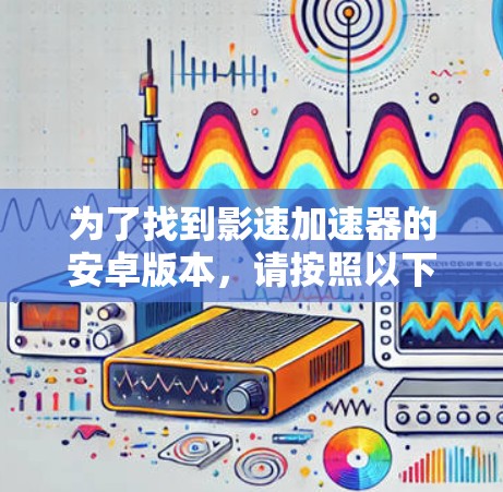 为了找到影速加速器的安卓版本,请按照以下步骤操作 为了找到影速加速器的安卓版本,请按照以下步骤操作