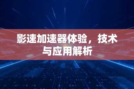 影速加速器体验,技术与应用解析 影速加速器体验,技术与应用解析