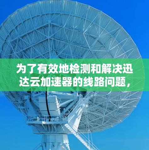 为了有效地检测和解决迅达云加速器的线路问题,可以按照以下步骤进行 为了有效地检测和解决迅达云加速器的线路问题,可以按照以下步骤进行
