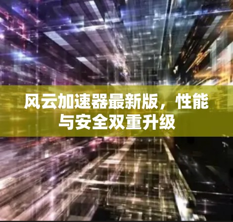 风云加速器最新版,性能与安全双重升级 风云加速器最新版,性能与安全双重升级