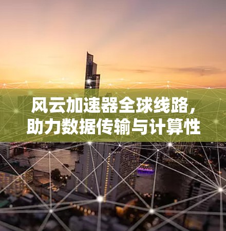 风云加速器全球线路,助力数据传输与计算性能的革命性突破 风云加速器全球线路,助力数据传输与计算性能的革命性突破