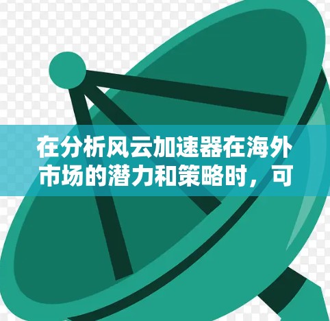 在分析风云加速器在海外市场的潜力和策略时,可以从以下几个方面进行探讨 在分析风云加速器在海外市场的潜力和策略时,可以从以下几个方面进行探讨