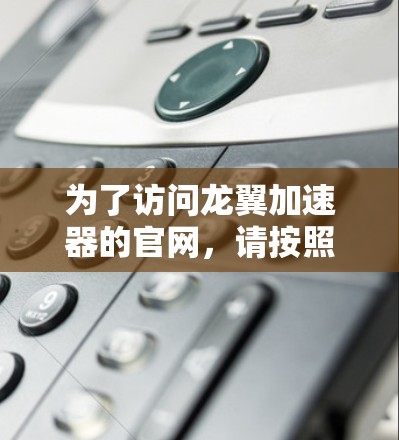 为了访问龙翼加速器的官网,请按照以下步骤操作 为了访问龙翼加速器的官网,请按照以下步骤操作