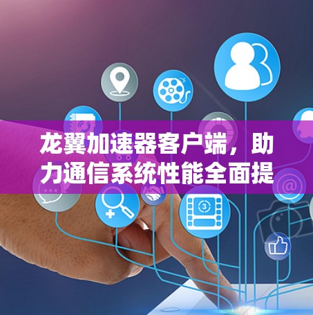 龙翼加速器客户端,助力通信系统性能全面提升 龙翼加速器客户端,助力通信系统性能全面提升