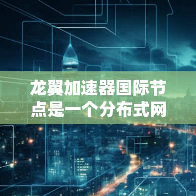 龙翼加速器国际节点是一个分布式网络系统,旨在通过全球节点提供高效、快速的数据处理和计算服务。以下是对该概念的详细分析 龙翼加速器国际节点是一个分布式网络系统,旨在通过全球节点提供高效、快速的数据处理和计算服务。以下是对该概念的详细分析