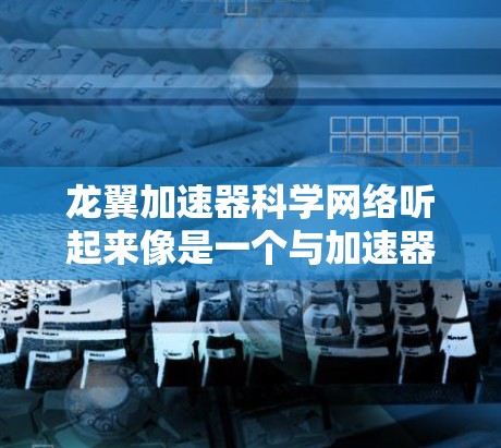 龙翼加速器科学网络听起来像是一个与加速器技术相关的科研项目或网络平台,可能涉及高能物理、粒子物理或宇宙物理领域的研究。以下是一些可能的解释和背景信息 龙翼加速器科学网络听起来像是一个与加速器技术相关的科研项目或网络平台,可能涉及高能物理、粒子物理或宇宙物理领域的研究。以下是一些可能的解释和背景信息