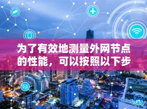 为了有效地测量外网节点的性能,可以按照以下步骤进行 为了有效地测量外网节点的性能,可以按照以下步骤进行