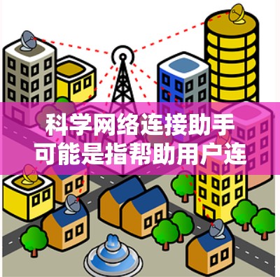 科学网络连接助手可能是指帮助用户连接到科学网络、使用科学网络资源或处理科学网络相关问题的工具或服务。以下是一些可能的解释和步骤，假设你需要连接到一个科学网络或使用相关资源