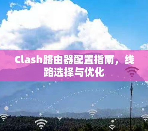 Clash路由器配置指南,线路选择与优化 Clash路由器配置指南,线路选择与优化