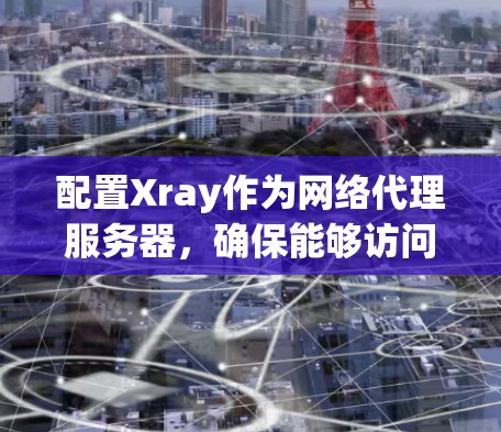 配置Xray作为网络代理服务器,确保能够访问外部网站,以下是详细的步骤指南 配置Xray作为网络代理服务器,确保能够访问外部网站,以下是详细的步骤指南