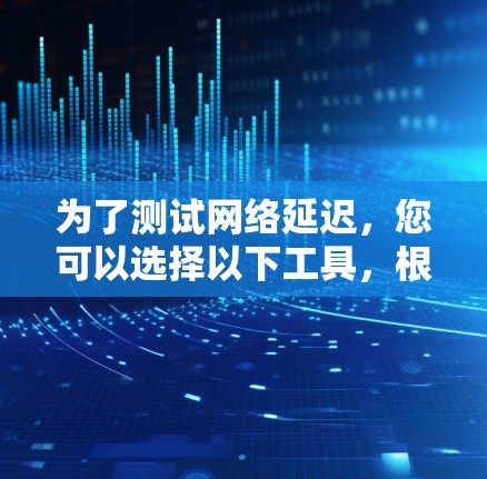 为了测试网络延迟,您可以选择以下工具,根据您的需求和使用场景 为了测试网络延迟,您可以选择以下工具,根据您的需求和使用场景