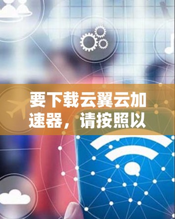 要下载云翼云加速器,请按照以下步骤操作 要下载云翼云加速器,请按照以下步骤操作