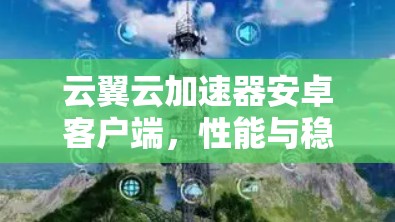 云翼云加速器安卓客户端,性能与稳定性的双重保障 云翼云加速器安卓客户端,性能与稳定性的双重保障