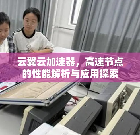 云翼云加速器,高速节点的性能解析与应用探索 云翼云加速器,高速节点的性能解析与应用探索