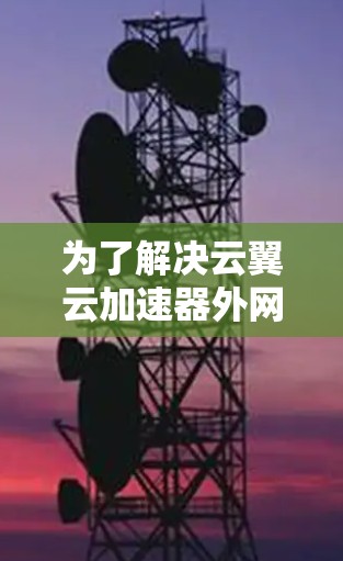 为了解决云翼云加速器外网连接的问题,请按照以下步骤进行 为了解决云翼云加速器外网连接的问题,请按照以下步骤进行