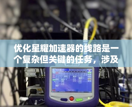 优化星耀加速器的线路是一个复杂但关键的任务,涉及多个层面的综合考量。以下是对优化工作的系统化分析和建议 优化星耀加速器的线路是一个复杂但关键的任务,涉及多个层面的综合考量。以下是对优化工作的系统化分析和建议
