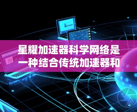 星耀加速器科学网络是一种结合传统加速器和量子计算的创新架构,旨在利用两种计算技术的优势,解决复杂科学问题。以下是对星耀加速器的详细分析 星耀加速器科学网络是一种结合传统加速器和量子计算的创新架构,旨在利用两种计算技术的优势,解决复杂科学问题。以下是对星耀加速器的详细分析