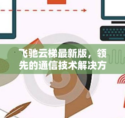 飞驰云梯最新版,领先的通信技术解决方案 飞驰云梯最新版,领先的通信技术解决方案