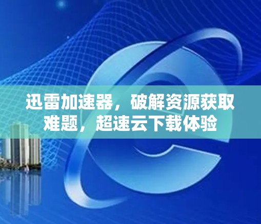 迅雷加速器,破解资源获取难题,超速云下载体验 迅雷加速器,破解资源获取难题,超速云下载体验