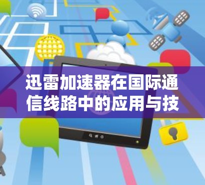迅雷加速器在国际通信线路中的应用与技术分析 迅雷加速器在国际通信线路中的应用与技术分析