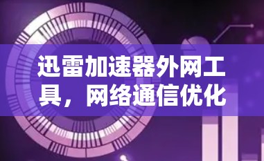 迅雷加速器外网工具,网络通信优化的高效解决方案 迅雷加速器外网工具,网络通信优化的高效解决方案