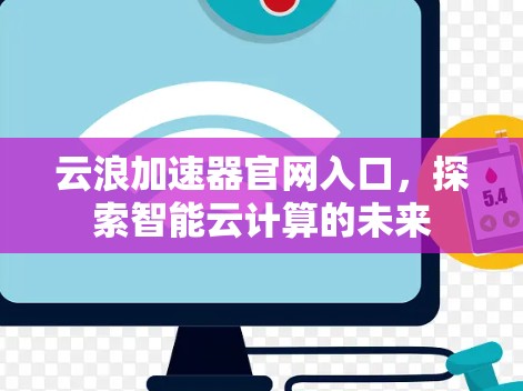 云浪加速器官网入口,探索智能云计算的未来 云浪加速器官网入口,探索智能云计算的未来