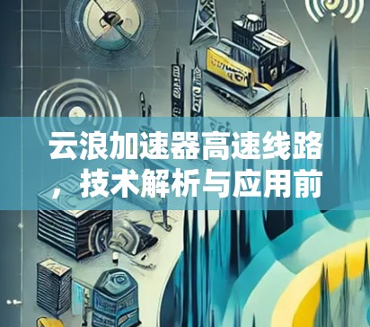 云浪加速器高速线路,技术解析与应用前景 云浪加速器高速线路,技术解析与应用前景