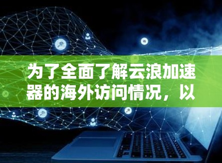 为了全面了解云浪加速器的海外访问情况,以下是分步骤的总结和建议 为了全面了解云浪加速器的海外访问情况,以下是分步骤的总结和建议