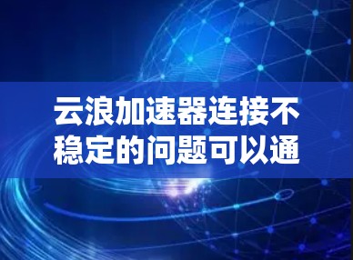 云浪加速器连接不稳定的问题可以通过以下步骤系统地解决 云浪加速器连接不稳定的问题可以通过以下步骤系统地解决