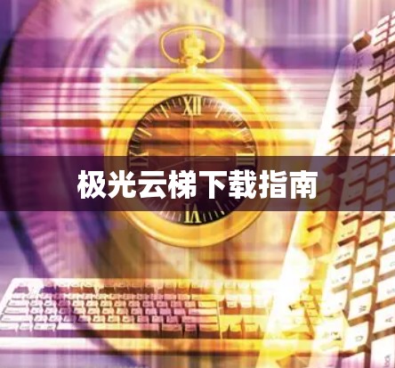 极光云梯下载指南 极光云梯下载指南