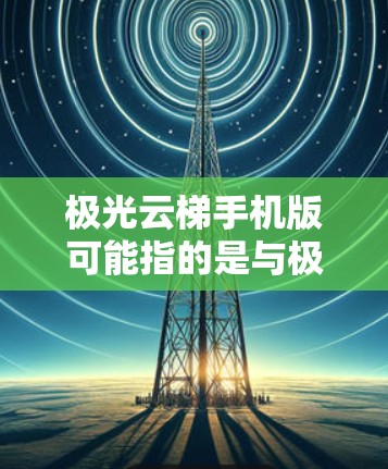 极光云梯手机版可能指的是与极光现象相关的手机应用程序或相关软件。如果你指的是手机应用程序,可以提供更多的上下文信息,以便更准确地回答你的问题 极光云梯手机版可能指的是与极光现象相关的手机应用程序或相关软件。如果你指的是手机应用程序,可以提供更多的上下文信息,以便更准确地回答你的问题