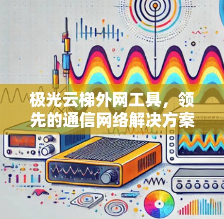 极光云梯外网工具,领先的通信网络解决方案 极光云梯外网工具,领先的通信网络解决方案