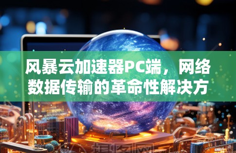 风暴云加速器PC端,网络数据传输的革命性解决方案 风暴云加速器PC端,网络数据传输的革命性解决方案
