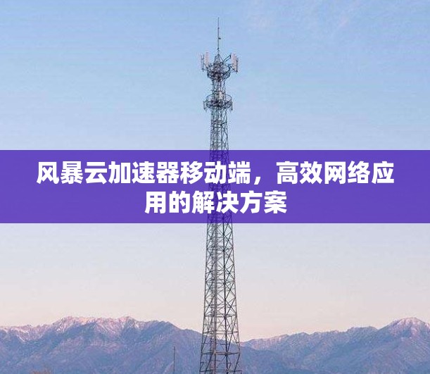 风暴云加速器移动端,高效网络应用的解决方案 风暴云加速器移动端,高效网络应用的解决方案