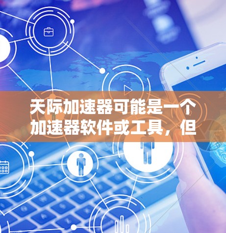 天际加速器可能是一个加速器软件或工具,但具体是哪个加速器工具需要更多信息来确认。如果你指的是某个特定的加速器软件,请提供更多细节 天际加速器可能是一个加速器软件或工具,但具体是哪个加速器工具需要更多信息来确认。如果你指的是某个特定的加速器软件,请提供更多细节