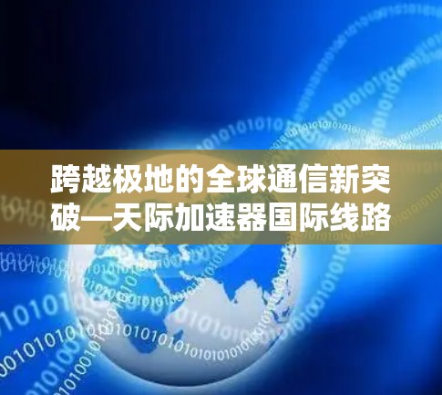 跨越极地的全球通信新突破—天际加速器国际线路 跨越极地的全球通信新突破—天际加速器国际线路