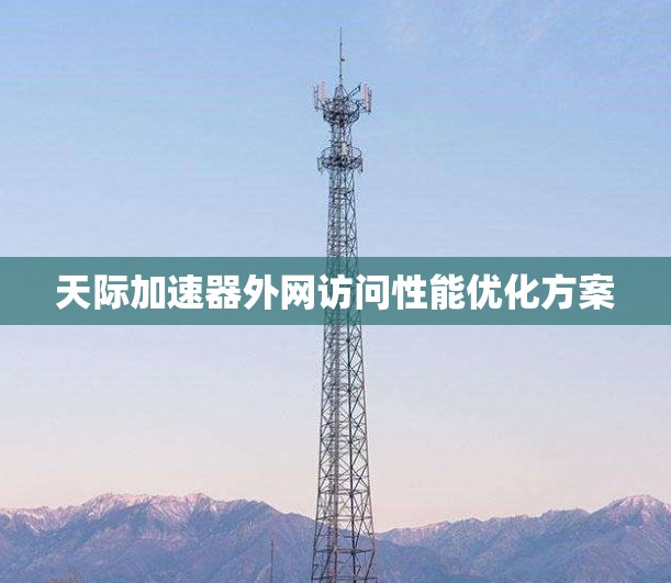 天际加速器外网访问性能优化方案 天际加速器外网访问性能优化方案