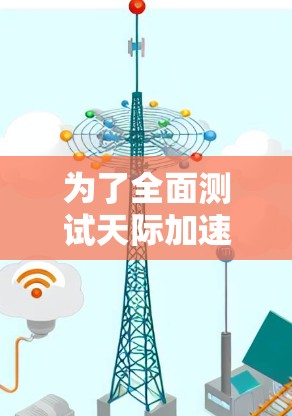 为了全面测试天际加速器的速度,可以按照以下步骤进行 为了全面测试天际加速器的速度,可以按照以下步骤进行