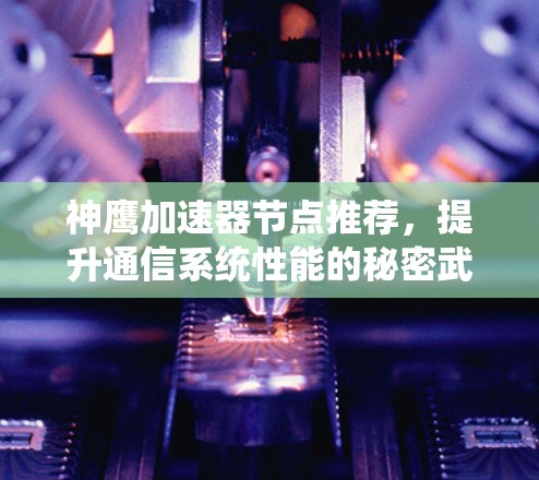 神鹰加速器节点推荐，提升通信系统性能的秘密武器