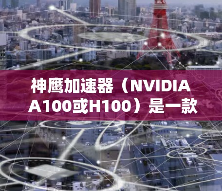 神鹰加速器(NVIDIA A100或H100)是一款由NVIDIA开发的高性能计算(HPC)和机器学习加速器,广泛应用于数据中心和云计算环境。以下是对其的详细分析和总结 神鹰加速器(NVIDIA A100或H100)是一款由NVIDIA开发的高性能计算(HPC)和机器学习加速器,广泛应用于数据中心和云计算环境。以下是对其的详细分析和总结