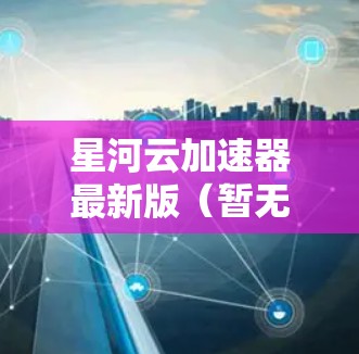 星河云加速器最新版(暂无具体信息,基于2023年10月的思考过程) 星河云加速器最新版(暂无具体信息,基于2023年10月的思考过程)