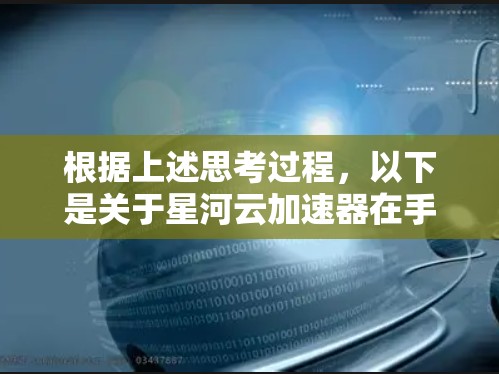 根据上述思考过程，以下是关于星河云加速器在手机端使用的详细说明和步骤指南