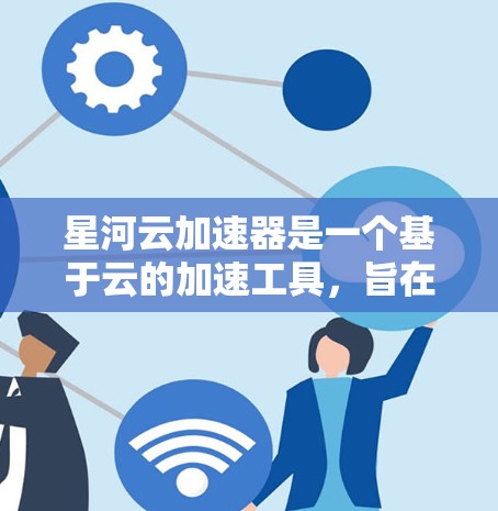 星河云加速器是一个基于云的加速工具，旨在提升文件下载和数据传输效率。以下是对其功能和使用方法的详细总结