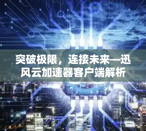 突破极限,连接未来—迅风云加速器客户端解析 突破极限,连接未来—迅风云加速器客户端解析