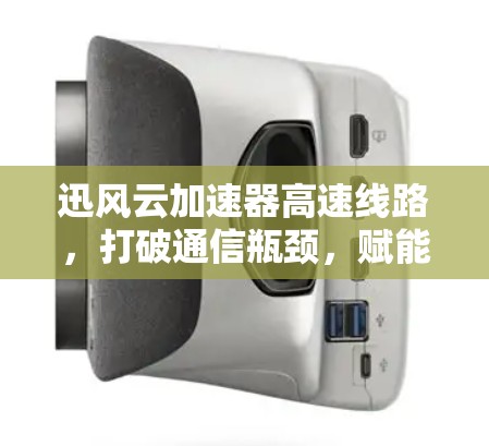 迅风云加速器高速线路，打破通信瓶颈，赋能未来