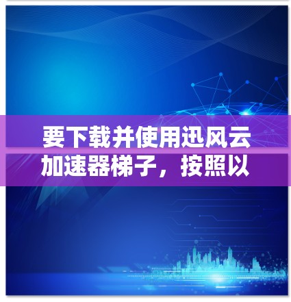 要下载并使用迅风云加速器梯子,按照以下步骤操作 要下载并使用迅风云加速器梯子,按照以下步骤操作